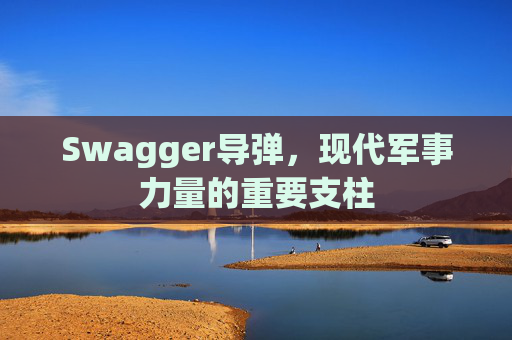 Swagger导弹,现代军事力量的重要支柱