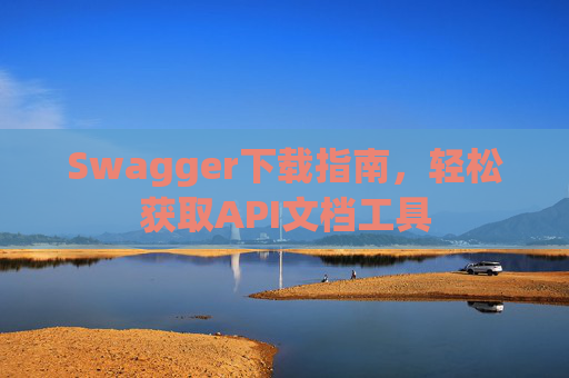 Swagger下载指南,轻松获取API文档工具 Swagger下载指南,轻松获取API文档工具